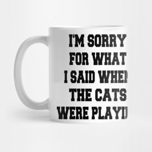 i'm sorry for what i said when the cats were playing Mug